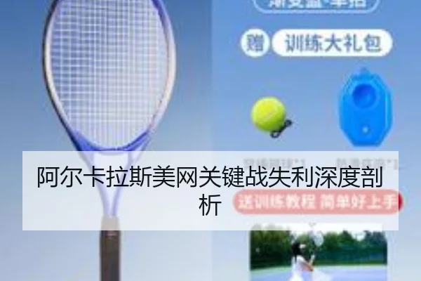 阿尔卡拉斯美网关键战失利深度剖析